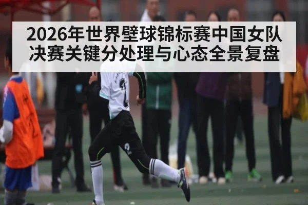 2026年世界壁球锦标赛中国女队决赛关键分处理与心态全景复盘 - kaiyun