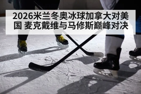 2026米兰冬奥冰球加拿大对美国 麦克戴维与马修斯巅峰对决 - kaiyun