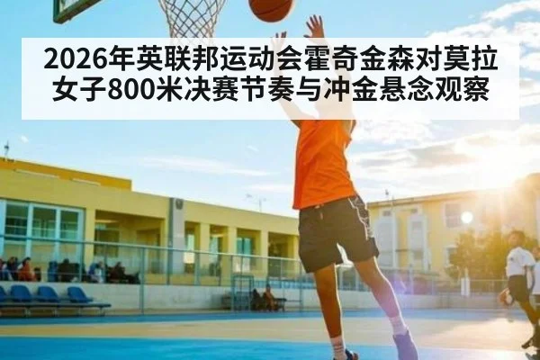 2026年英联邦运动会霍奇金森对莫拉女子800米决赛节奏与冲金悬念观察（kaiyun）
